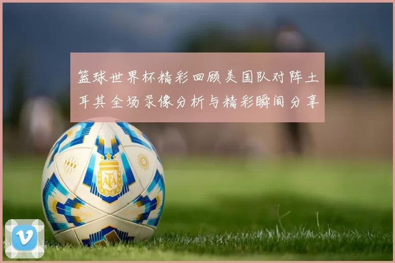 篮球世界杯精彩回顾美国队对阵土耳其全场录像分析与精彩瞬间分享