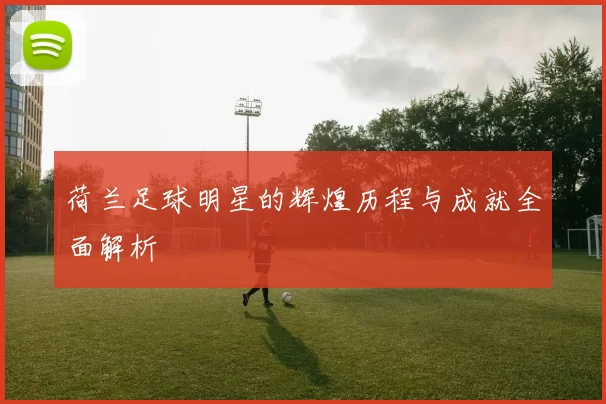 荷兰足球明星的辉煌历程与成就全面解析