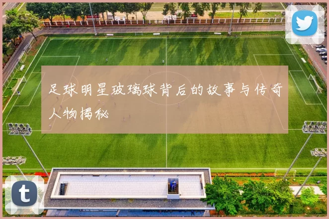足球明星玻璃球背后的故事与传奇人物揭秘