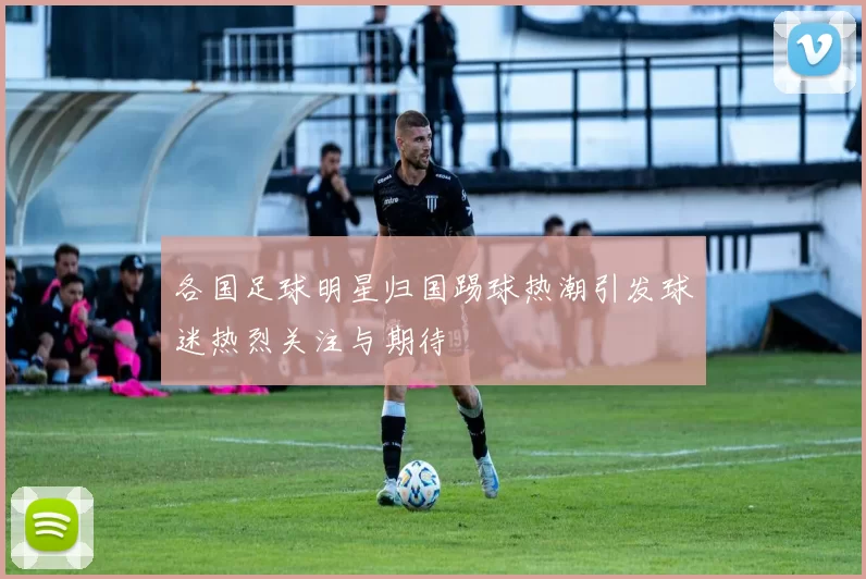 各国足球明星归国踢球热潮引发球迷热烈关注与期待