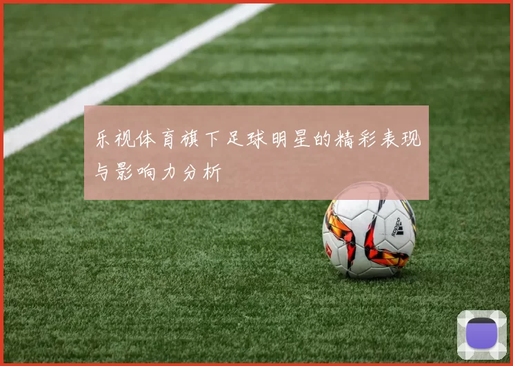 乐视体育旗下足球明星的精彩表现与影响力分析