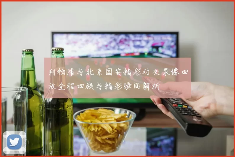 利物浦与北京国安精彩对决录像回放全程回顾与精彩瞬间解析