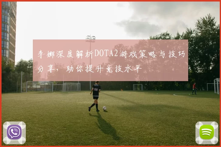 李娜深度解析DOTA2游戏策略与技巧分享，助你提升竞技水平