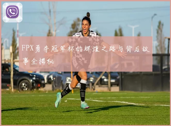 FPX勇夺冠军杯的辉煌之路与背后故事全揭秘