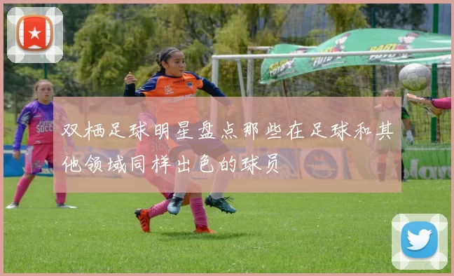 双栖足球明星盘点那些在足球和其他领域同样出色的球员