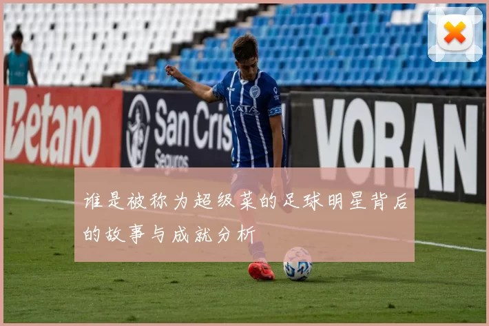 谁是被称为超级菜的足球明星背后的故事与成就分析