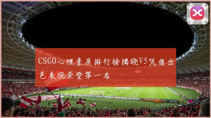 CSGO心理素质排行榜揭晓V5凭借出色表现荣登第一名
