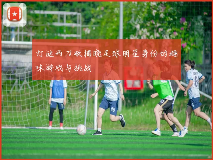 灯谜两刀砍揭晓足球明星身份的趣味游戏与挑战