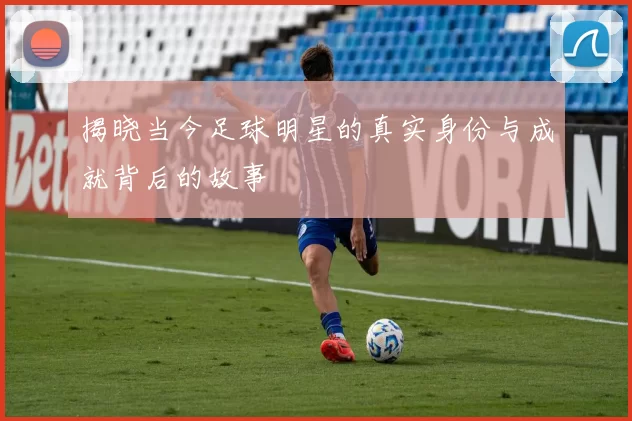 揭晓当今足球明星的真实身份与成就背后的故事