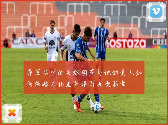 异国恋中的足球明星与他的爱人如何跨越文化差异谱写浪漫篇章