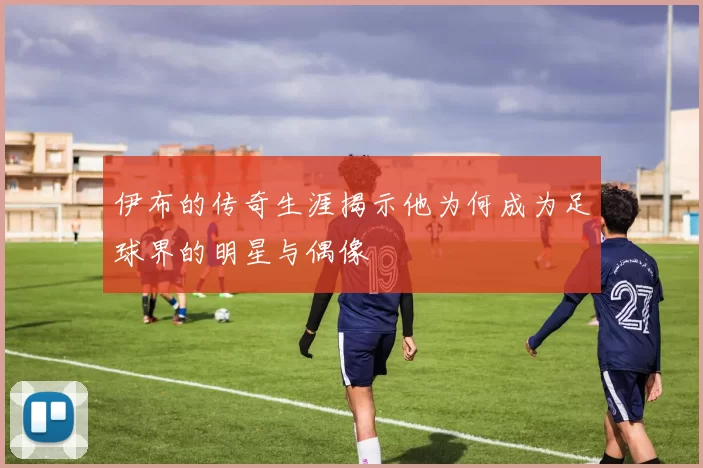 伊布的传奇生涯揭示他为何成为足球界的明星与偶像