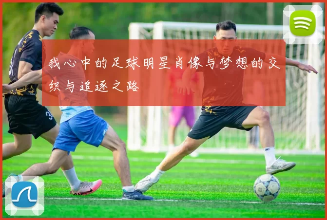 我心中的足球明星肖像与梦想的交织与追逐之路