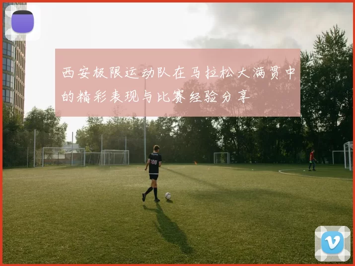 西安极限运动队在马拉松大满贯中的精彩表现与比赛经验分享