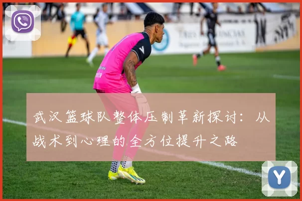 武汉篮球队整体压制革新探讨：从战术到心理的全方位提升之路