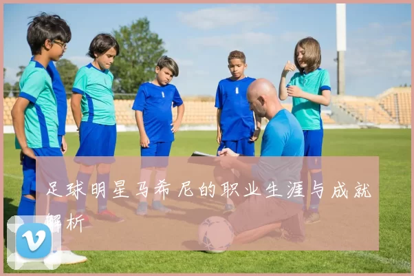 足球明星马希尼的职业生涯与成就解析
