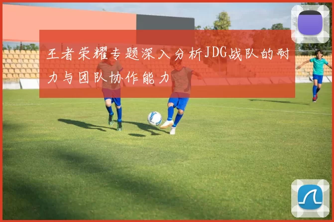 王者荣耀专题深入分析JDG战队的耐力与团队协作能力