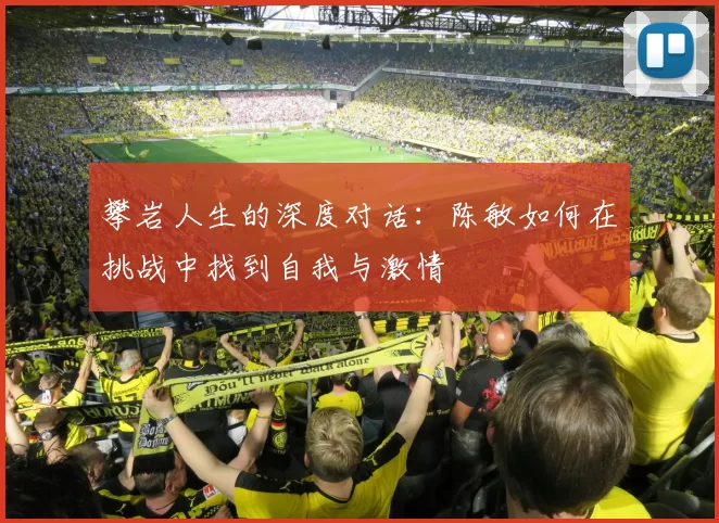 攀岩人生的深度对话：陈敏如何在挑战中找到自我与激情