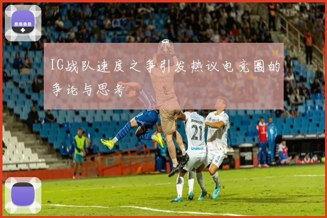 IG战队速度之争引发热议电竞圈的争论与思考