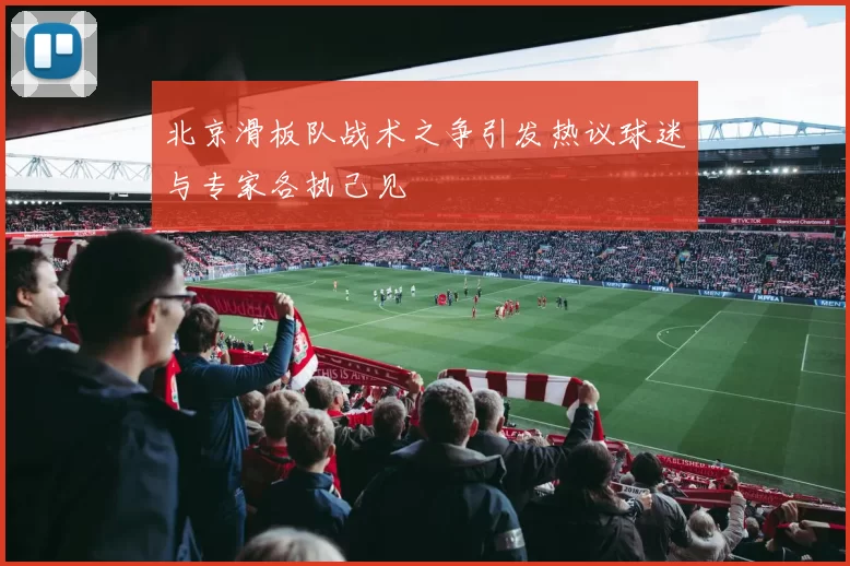 北京滑板队战术之争引发热议球迷与专家各执己见