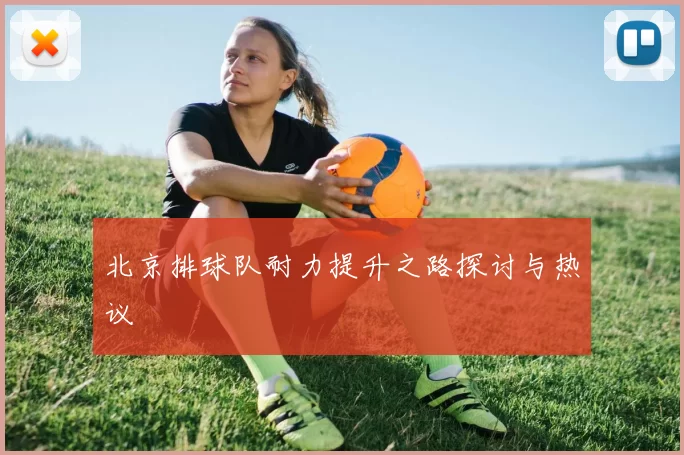 北京排球队耐力提升之路探讨与热议