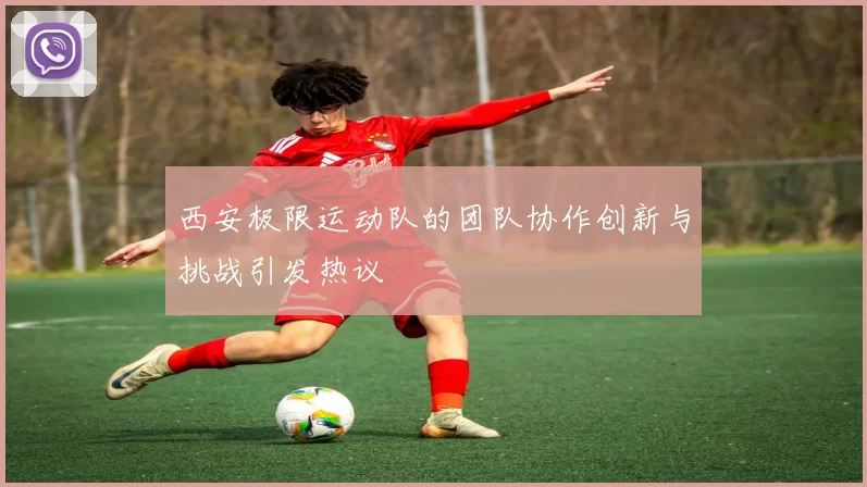 西安极限运动队的团队协作创新与挑战引发热议