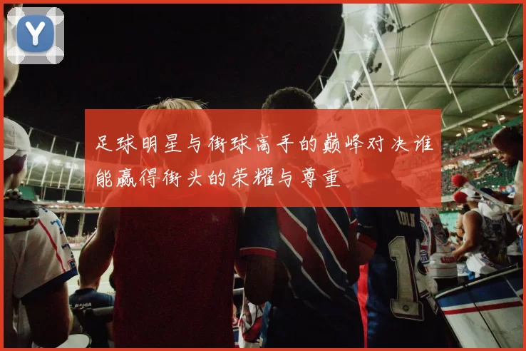 足球明星与街球高手的巅峰对决谁能赢得街头的荣耀与尊重