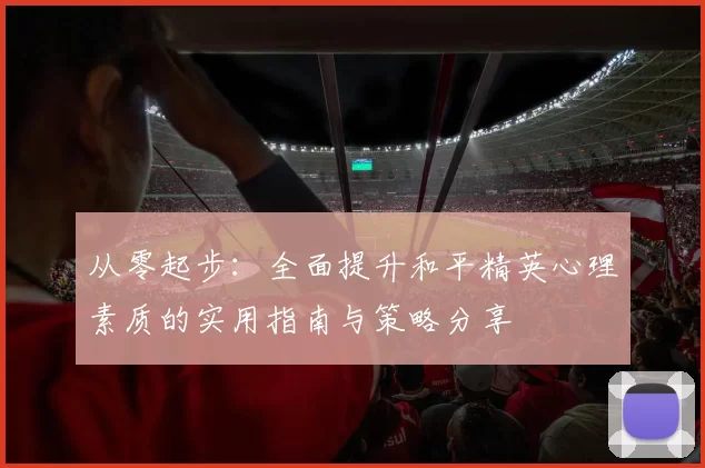 从零起步：全面提升和平精英心理素质的实用指南与策略分享