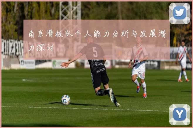 南京滑板队个人能力分析与发展潜力探讨