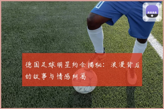 德国足球明星约会揭秘：浪漫背后的故事与情感纠葛