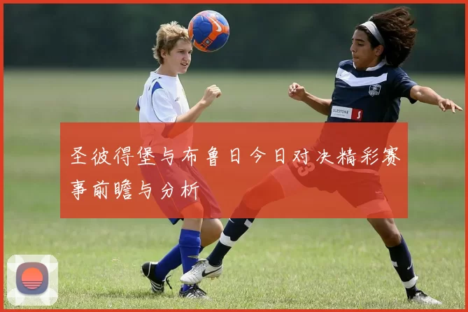 圣彼得堡与布鲁日今日对决精彩赛事前瞻与分析