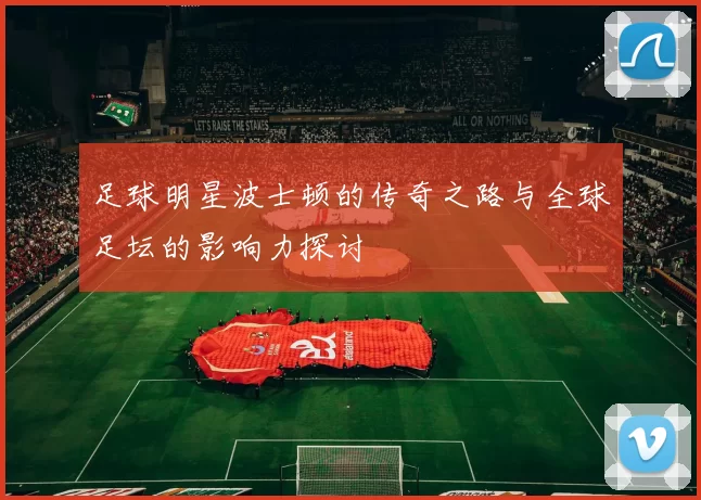 足球明星波士顿的传奇之路与全球足坛的影响力探讨