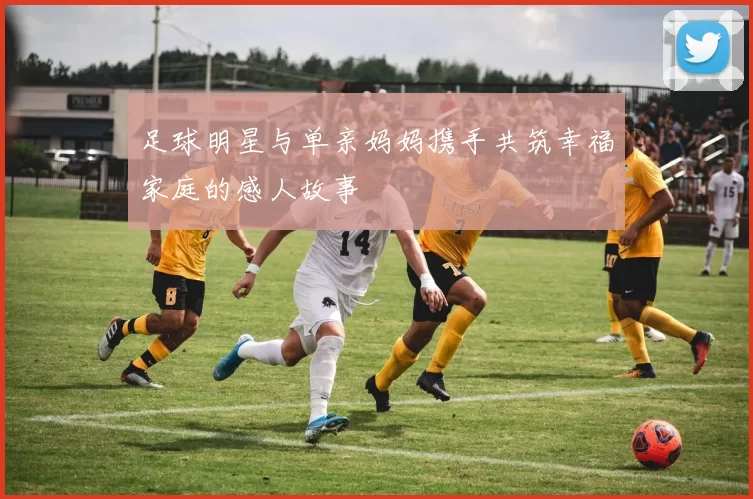 足球明星与单亲妈妈携手共筑幸福家庭的感人故事