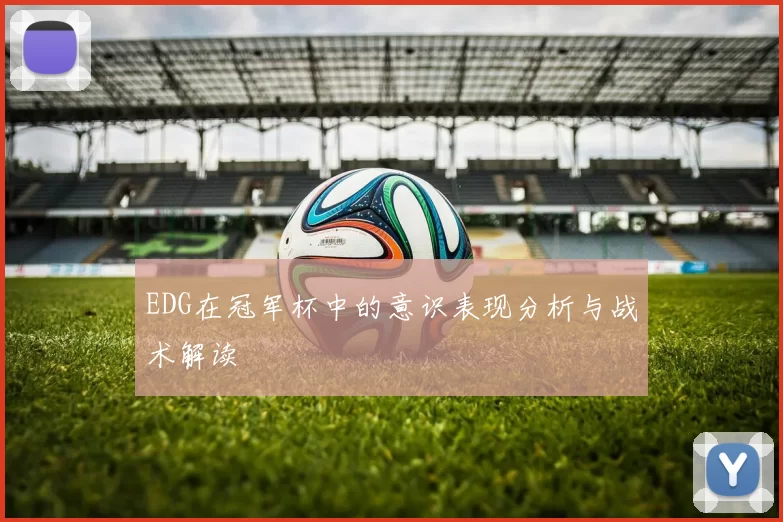 EDG在冠军杯中的意识表现分析与战术解读