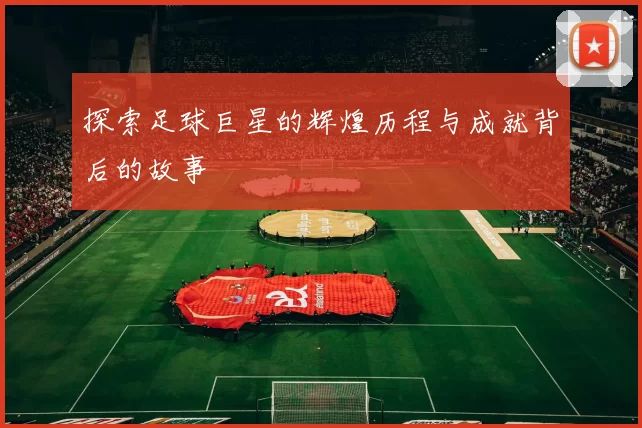 探索足球巨星的辉煌历程与成就背后的故事
