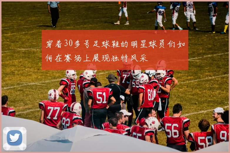 穿着30多号足球鞋的明星球员们如何在赛场上展现独特风采