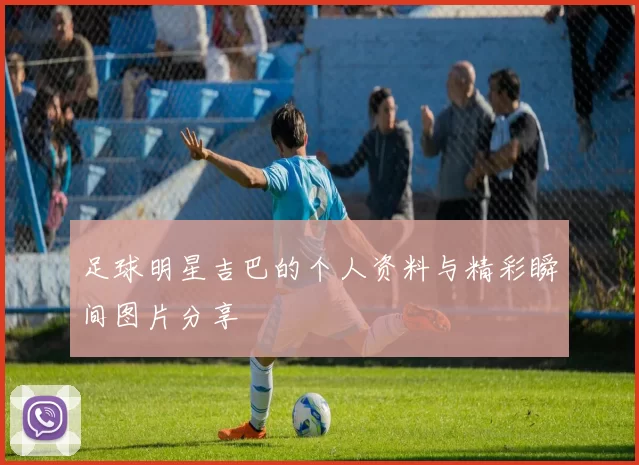 足球明星吉巴的个人资料与精彩瞬间图片分享