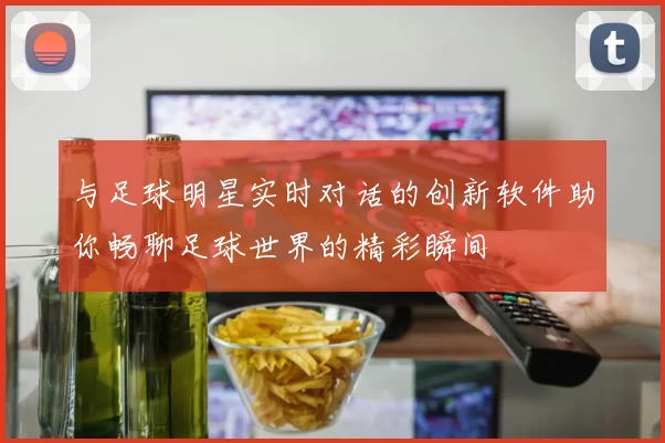 与足球明星实时对话的创新软件助你畅聊足球世界的精彩瞬间