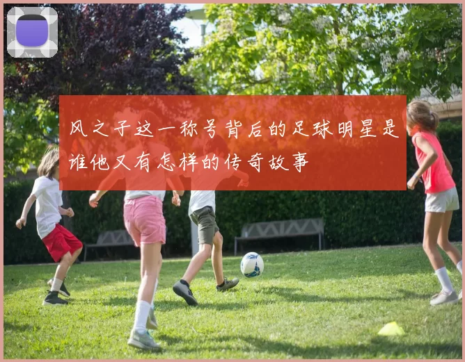 风之子这一称号背后的足球明星是谁他又有怎样的传奇故事