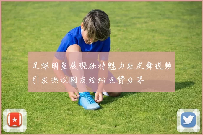 足球明星展现独特魅力肚皮舞视频引发热议网友纷纷点赞分享