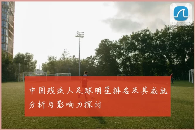 中国残疾人足球明星排名及其成就分析与影响力探讨