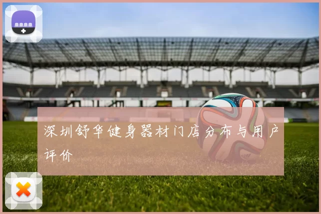 深圳舒华健身器材门店分布与用户评价