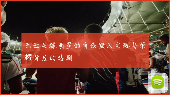 巴西足球明星的自我毁灭之路与荣耀背后的悲剧