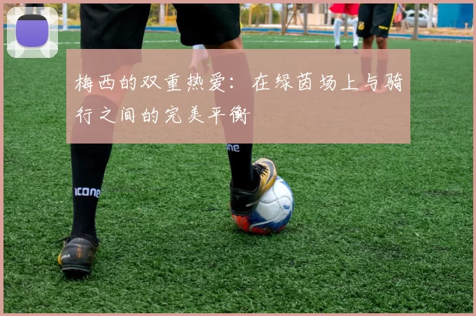 梅西的双重热爱：在绿茵场上与骑行之间的完美平衡