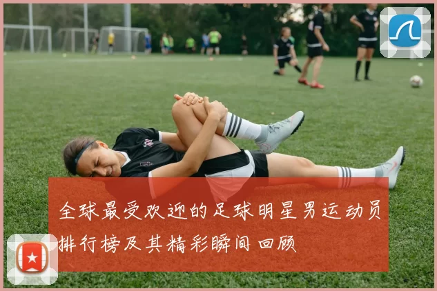 全球最受欢迎的足球明星男运动员排行榜及其精彩瞬间回顾