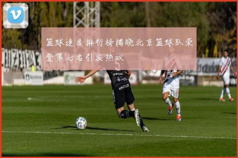 篮球速度排行榜揭晓北京篮球队荣登第七名引发热议