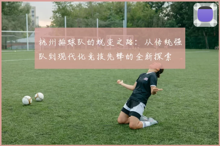杭州排球队的蜕变之路：从传统强队到现代化竞技先锋的全新探索