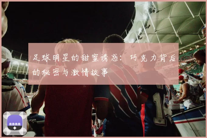 足球明星的甜蜜诱惑：巧克力背后的秘密与激情故事