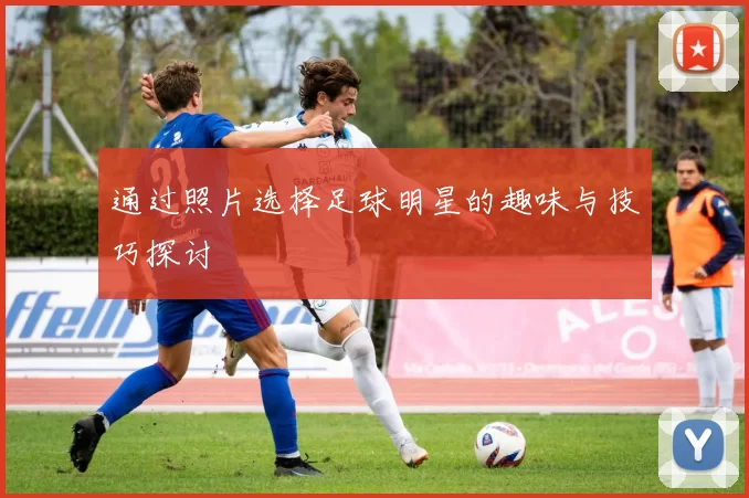 通过照片选择足球明星的趣味与技巧探讨