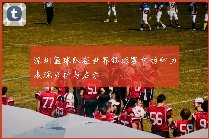 深圳篮球队在世界锦标赛中的耐力表现分析与启示