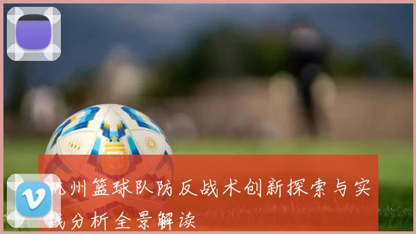 杭州篮球队防反战术创新探索与实践分析全景解读